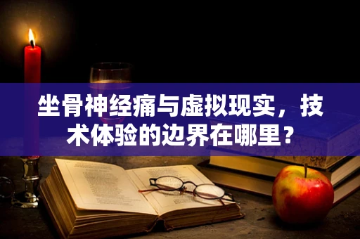 坐骨神经痛与虚拟现实，技术体验的边界在哪里？