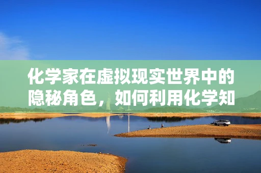 化学家在虚拟现实世界中的隐秘角色，如何利用化学知识构建沉浸式体验？