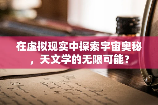在虚拟现实中探索宇宙奥秘，天文学的无限可能？
