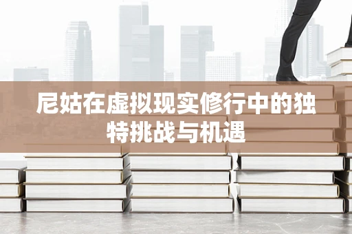 尼姑在虚拟现实修行中的独特挑战与机遇