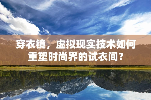 穿衣镜，虚拟现实技术如何重塑时尚界的试衣间？