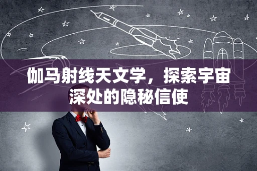 伽马射线天文学，探索宇宙深处的隐秘信使