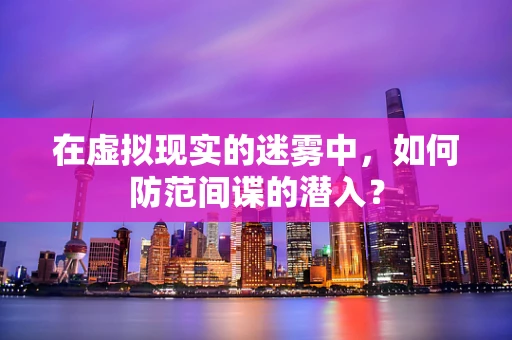 在虚拟现实的迷雾中，如何防范间谍的潜入？