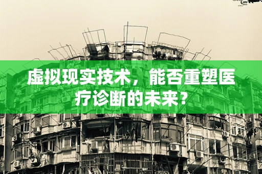 虚拟现实技术，能否重塑医疗诊断的未来？