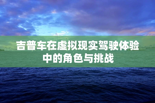 吉普车在虚拟现实驾驶体验中的角色与挑战