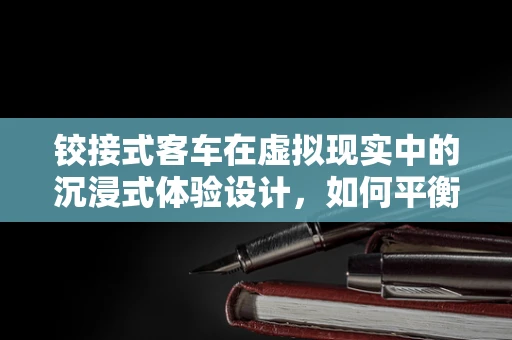 铰接式客车在虚拟现实中的沉浸式体验设计，如何平衡真实感与操作便捷性？