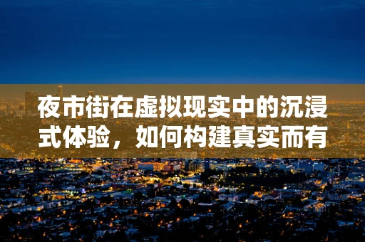 夜市街在虚拟现实中的沉浸式体验，如何构建真实而有趣的虚拟夜生活？