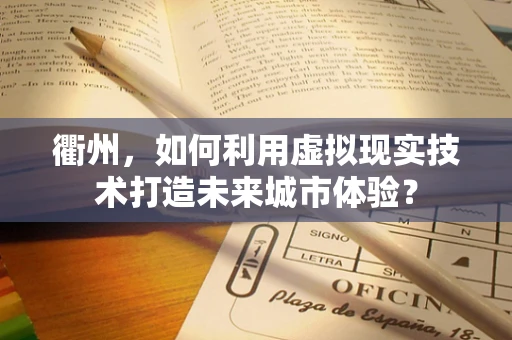 衢州，如何利用虚拟现实技术打造未来城市体验？