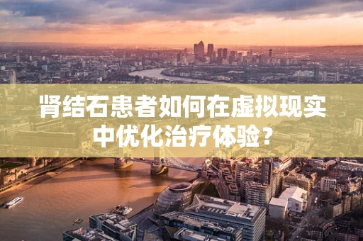 肾结石患者如何在虚拟现实中优化治疗体验？