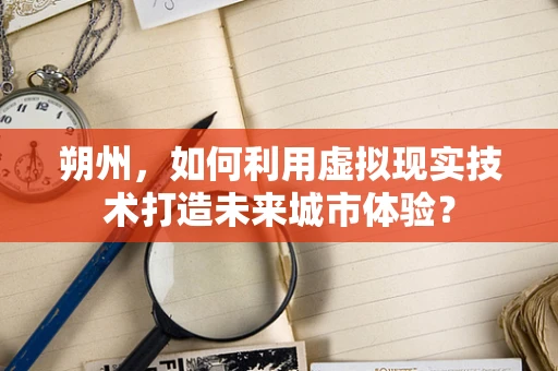 朔州，如何利用虚拟现实技术打造未来城市体验？