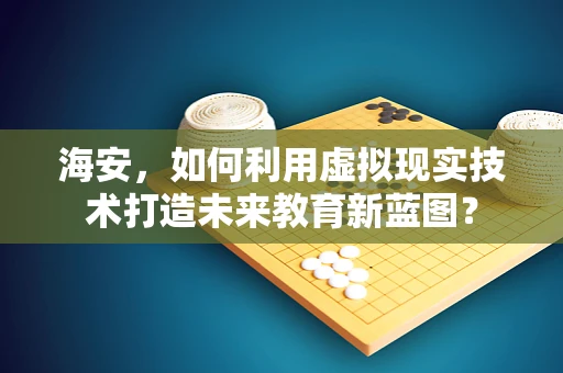 海安，如何利用虚拟现实技术打造未来教育新蓝图？