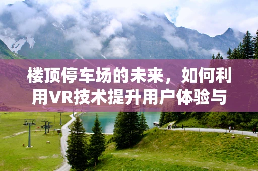 楼顶停车场的未来，如何利用VR技术提升用户体验与安全？