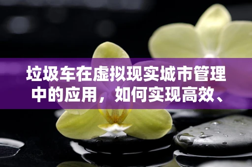 垃圾车在虚拟现实城市管理中的应用，如何实现高效、无感收集？