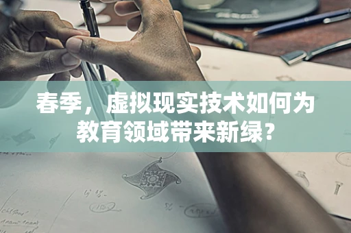 春季，虚拟现实技术如何为教育领域带来新绿？