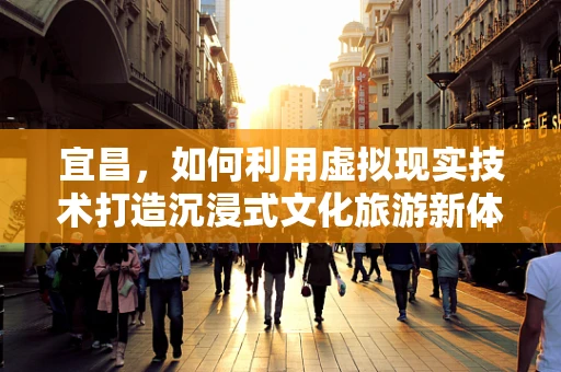 宜昌，如何利用虚拟现实技术打造沉浸式文化旅游新体验？