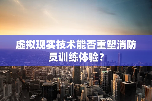 虚拟现实技术能否重塑消防员训练体验？