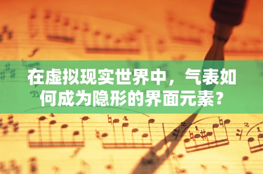 在虚拟现实世界中，气表如何成为隐形的界面元素？