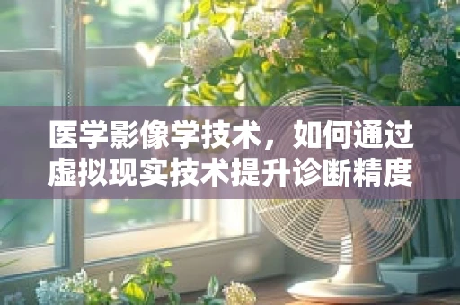 医学影像学技术，如何通过虚拟现实技术提升诊断精度？