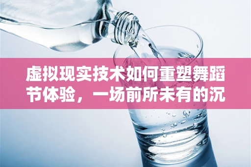 虚拟现实技术如何重塑舞蹈节体验，一场前所未有的沉浸式盛宴？