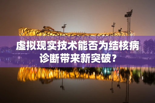 虚拟现实技术能否为结核病诊断带来新突破？