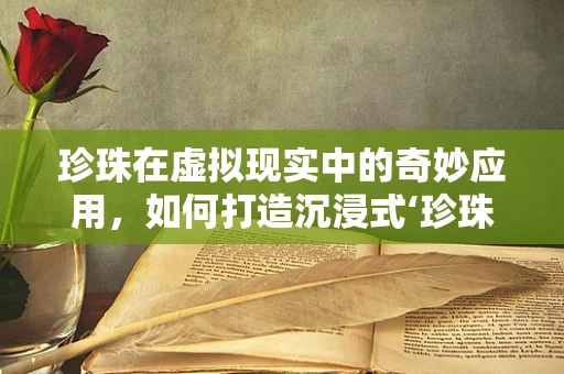 珍珠在虚拟现实中的奇妙应用，如何打造沉浸式‘珍珠海洋’体验？