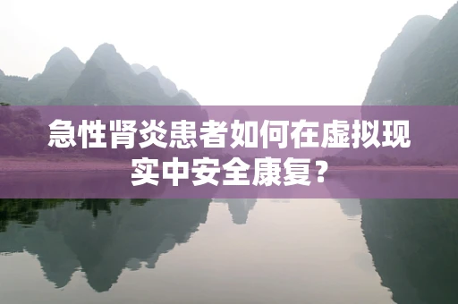 急性肾炎患者如何在虚拟现实中安全康复？