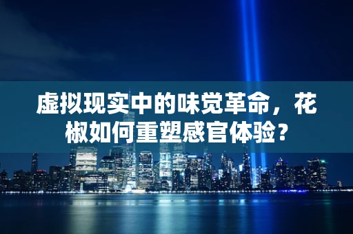 虚拟现实中的味觉革命，花椒如何重塑感官体验？