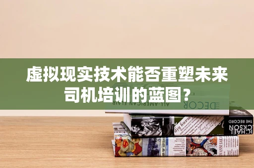 虚拟现实技术能否重塑未来司机培训的蓝图？