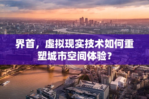 界首，虚拟现实技术如何重塑城市空间体验？