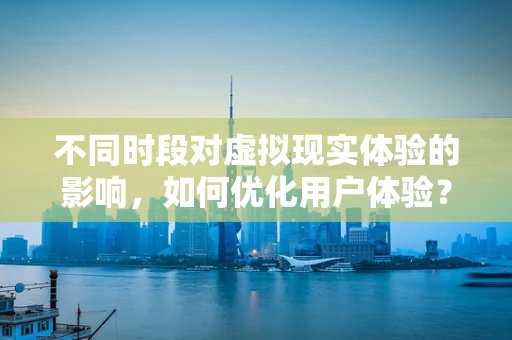不同时段对虚拟现实体验的影响，如何优化用户体验？
