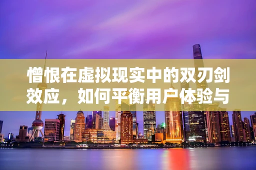 憎恨在虚拟现实中的双刃剑效应，如何平衡用户体验与心理安全？
