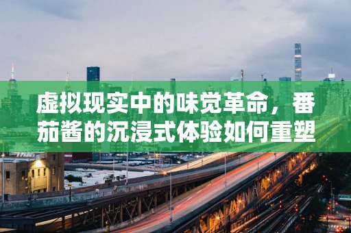 虚拟现实中的味觉革命，番茄酱的沉浸式体验如何重塑餐桌？