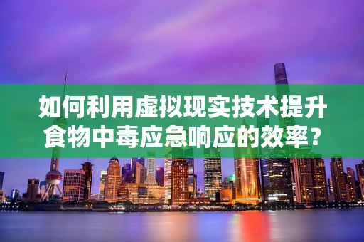 如何利用虚拟现实技术提升食物中毒应急响应的效率？