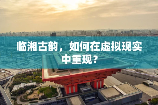 临湘古韵，如何在虚拟现实中重现？