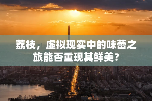 荔枝，虚拟现实中的味蕾之旅能否重现其鲜美？