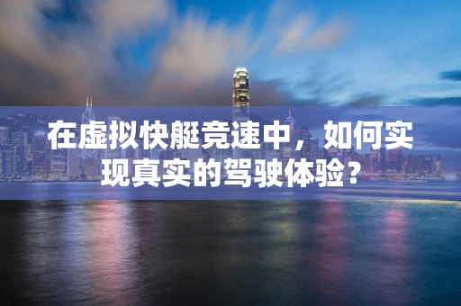 在虚拟快艇竞速中，如何实现真实的驾驶体验？
