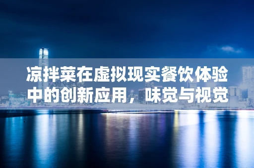 凉拌菜在虚拟现实餐饮体验中的创新应用，味觉与视觉的双重盛宴？