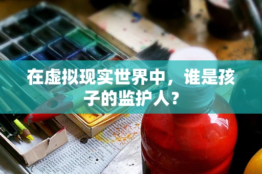在虚拟现实世界中，谁是孩子的监护人？