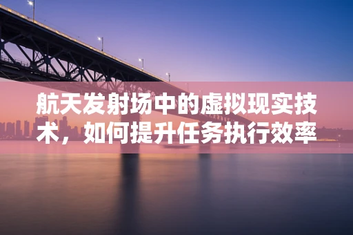 航天发射场中的虚拟现实技术，如何提升任务执行效率与安全？
