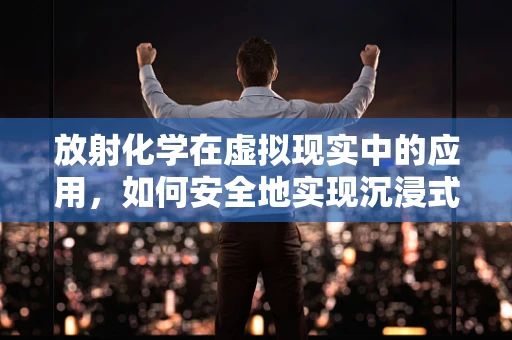 放射化学在虚拟现实中的应用，如何安全地实现沉浸式体验？