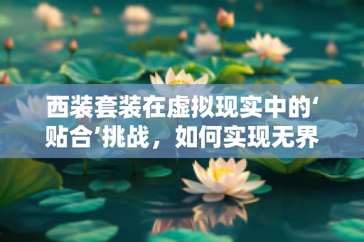西装套装在虚拟现实中的‘贴合’挑战，如何实现无界时尚？
