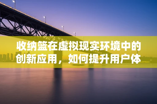 收纳篮在虚拟现实环境中的创新应用，如何提升用户体验？
