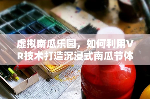 虚拟南瓜乐园，如何利用VR技术打造沉浸式南瓜节体验？