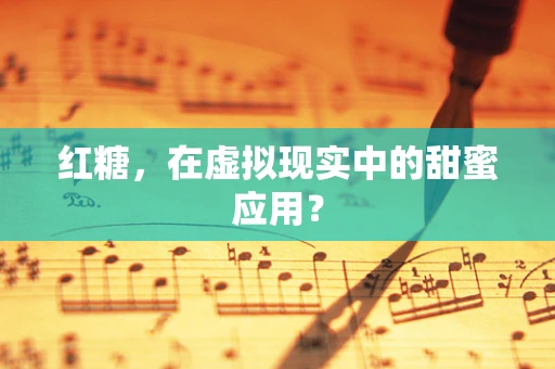 红糖，在虚拟现实中的甜蜜应用？
