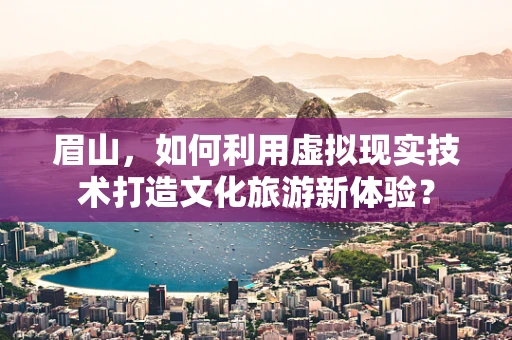 眉山，如何利用虚拟现实技术打造文化旅游新体验？
