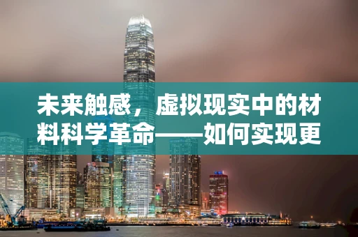 未来触感，虚拟现实中的材料科学革命——如何实现更真实的触觉反馈？