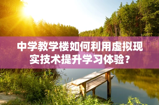 中学教学楼如何利用虚拟现实技术提升学习体验？