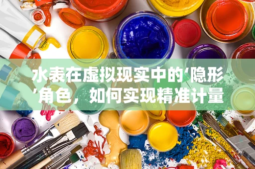 水表在虚拟现实中的‘隐形’角色，如何实现精准计量与沉浸体验的完美融合？