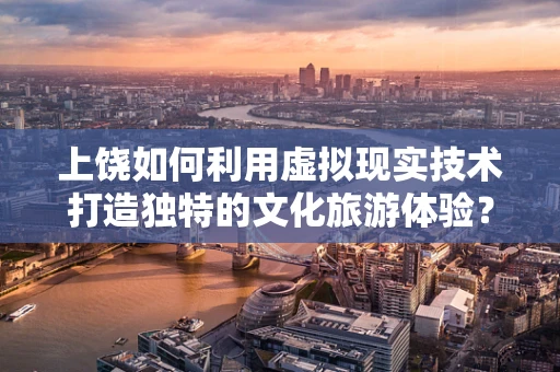 上饶如何利用虚拟现实技术打造独特的文化旅游体验？