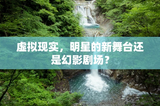 虚拟现实，明星的新舞台还是幻影剧场？